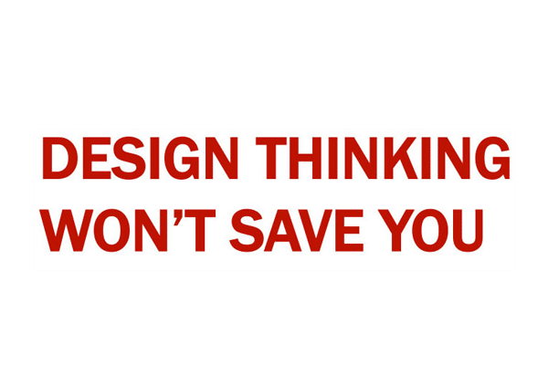 Design Thinking Won't Save You